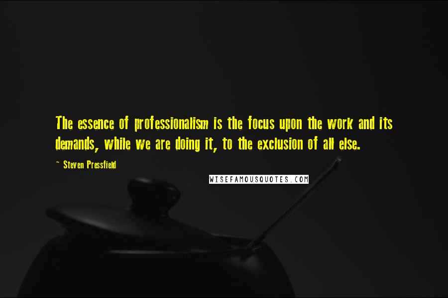 Steven Pressfield Quotes: The essence of professionalism is the focus upon the work and its demands, while we are doing it, to the exclusion of all else.