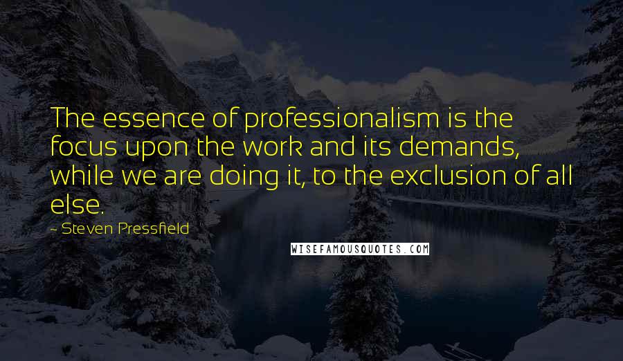 Steven Pressfield Quotes: The essence of professionalism is the focus upon the work and its demands, while we are doing it, to the exclusion of all else.