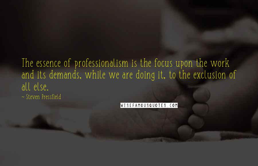 Steven Pressfield Quotes: The essence of professionalism is the focus upon the work and its demands, while we are doing it, to the exclusion of all else.