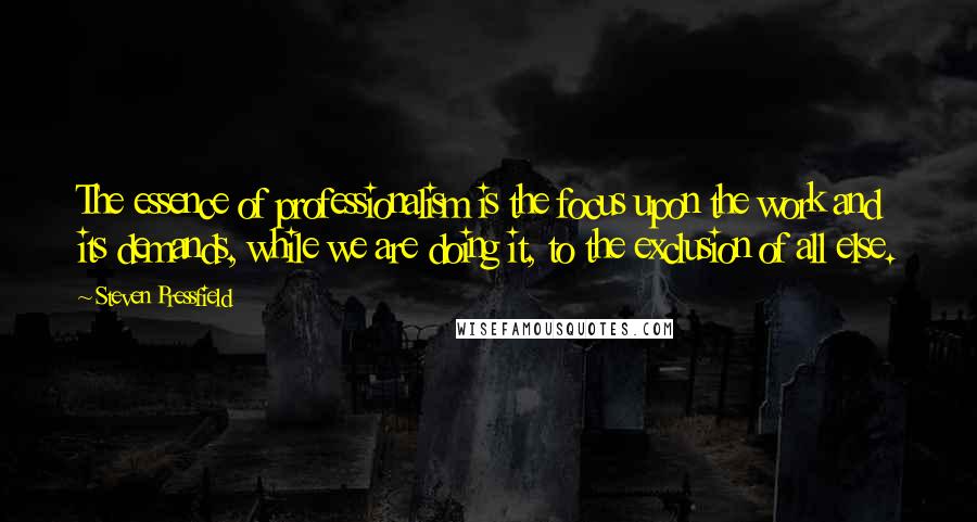 Steven Pressfield Quotes: The essence of professionalism is the focus upon the work and its demands, while we are doing it, to the exclusion of all else.