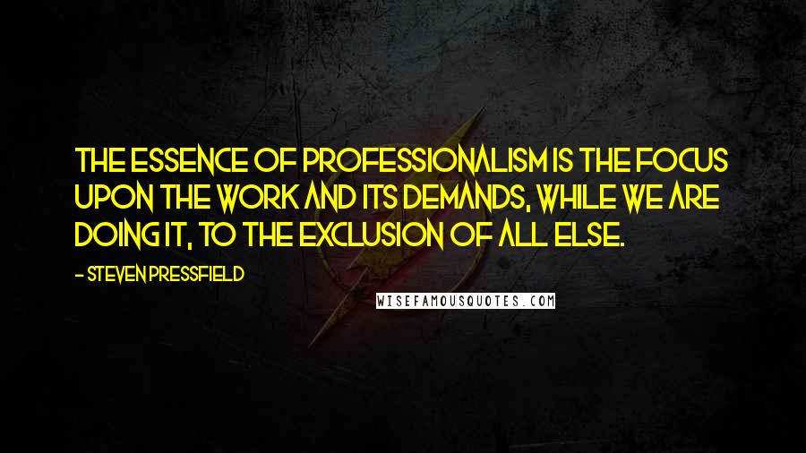 Steven Pressfield Quotes: The essence of professionalism is the focus upon the work and its demands, while we are doing it, to the exclusion of all else.