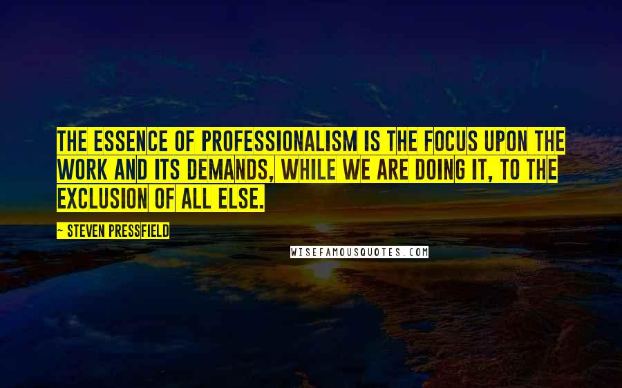 Steven Pressfield Quotes: The essence of professionalism is the focus upon the work and its demands, while we are doing it, to the exclusion of all else.