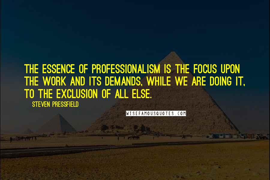 Steven Pressfield Quotes: The essence of professionalism is the focus upon the work and its demands, while we are doing it, to the exclusion of all else.