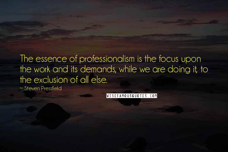 Steven Pressfield Quotes: The essence of professionalism is the focus upon the work and its demands, while we are doing it, to the exclusion of all else.