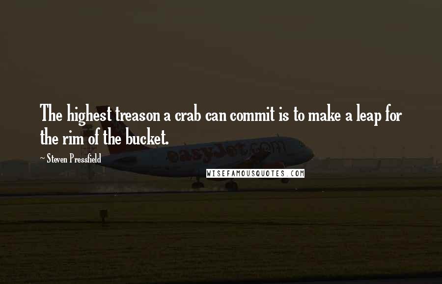 Steven Pressfield Quotes: The highest treason a crab can commit is to make a leap for the rim of the bucket.