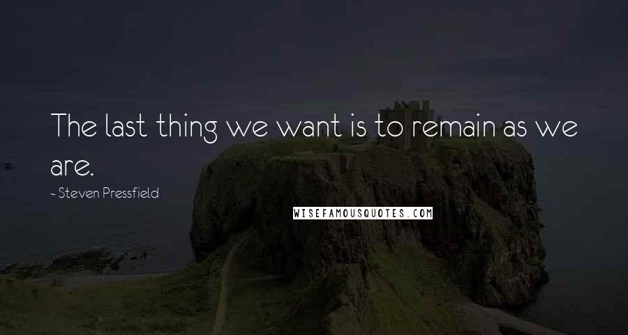 Steven Pressfield Quotes: The last thing we want is to remain as we are.