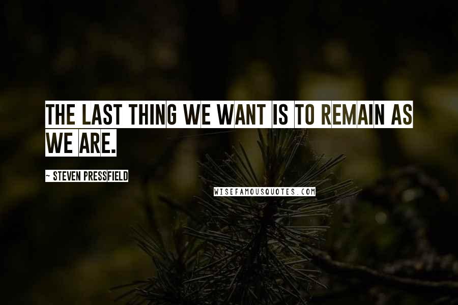 Steven Pressfield Quotes: The last thing we want is to remain as we are.