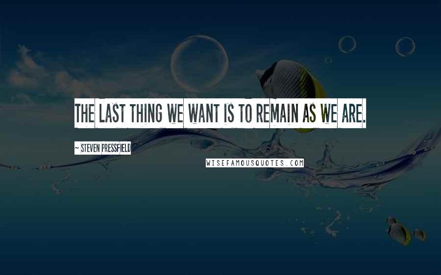 Steven Pressfield Quotes: The last thing we want is to remain as we are.