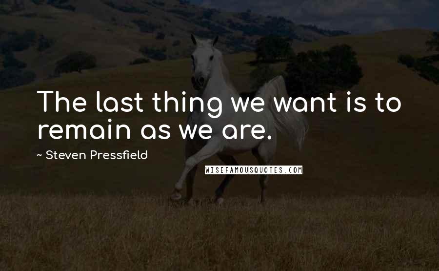 Steven Pressfield Quotes: The last thing we want is to remain as we are.