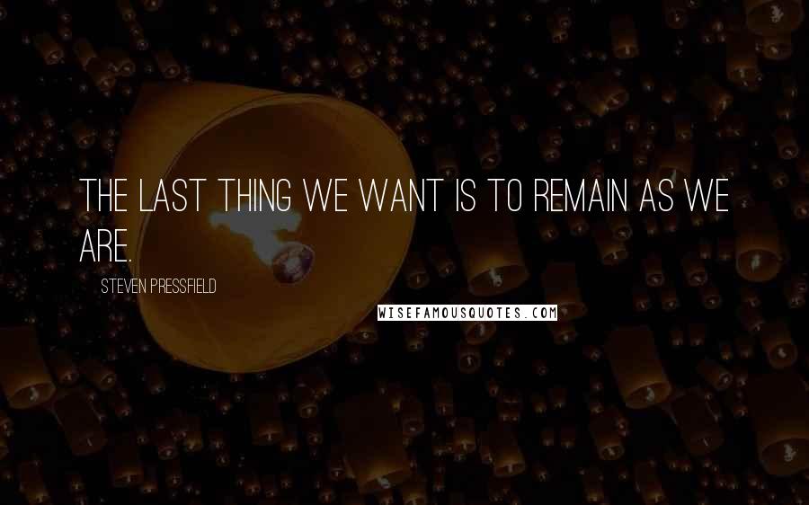 Steven Pressfield Quotes: The last thing we want is to remain as we are.