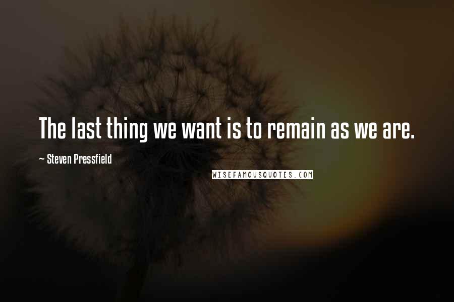 Steven Pressfield Quotes: The last thing we want is to remain as we are.