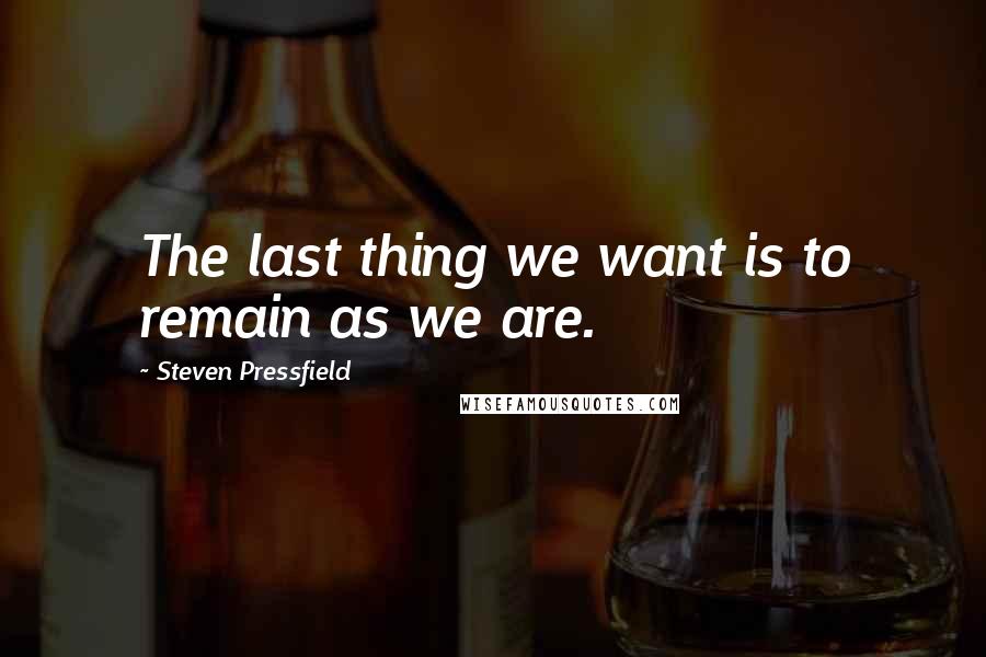Steven Pressfield Quotes: The last thing we want is to remain as we are.