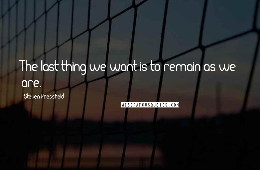 Steven Pressfield Quotes: The last thing we want is to remain as we are.