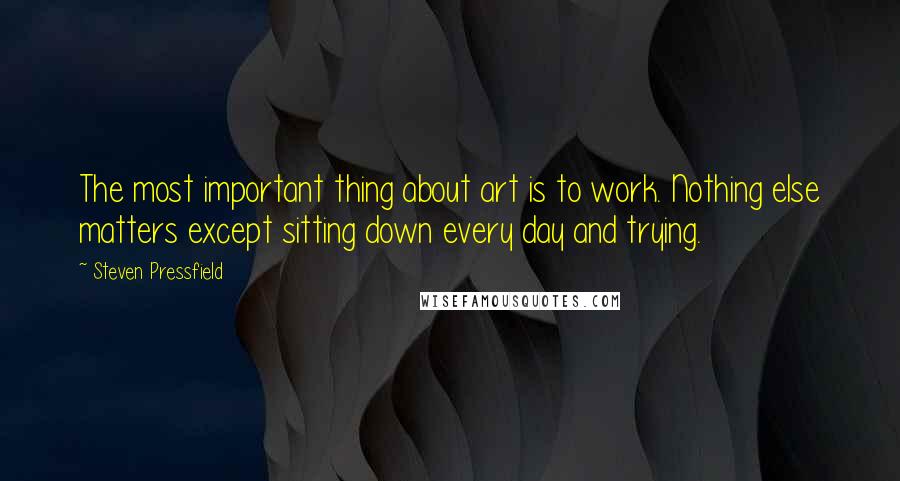 Steven Pressfield Quotes: The most important thing about art is to work. Nothing else matters except sitting down every day and trying.