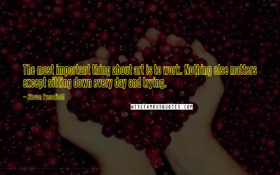 Steven Pressfield Quotes: The most important thing about art is to work. Nothing else matters except sitting down every day and trying.