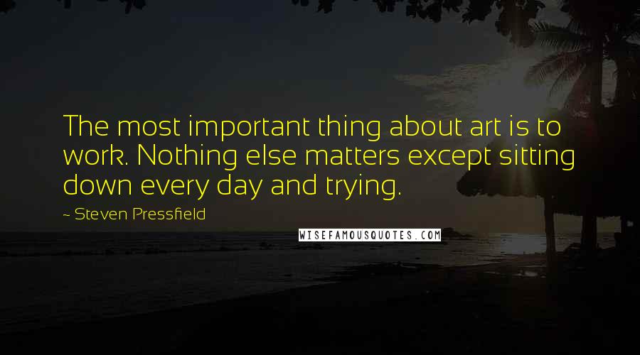 Steven Pressfield Quotes: The most important thing about art is to work. Nothing else matters except sitting down every day and trying.