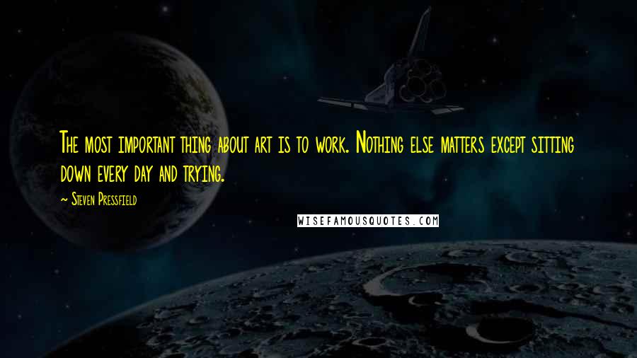 Steven Pressfield Quotes: The most important thing about art is to work. Nothing else matters except sitting down every day and trying.