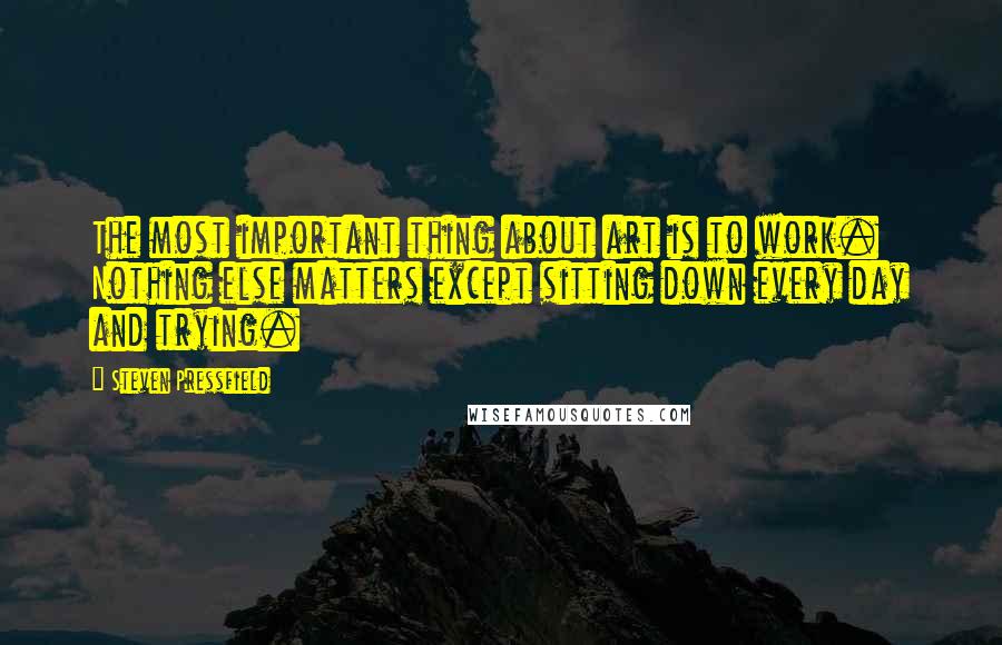 Steven Pressfield Quotes: The most important thing about art is to work. Nothing else matters except sitting down every day and trying.