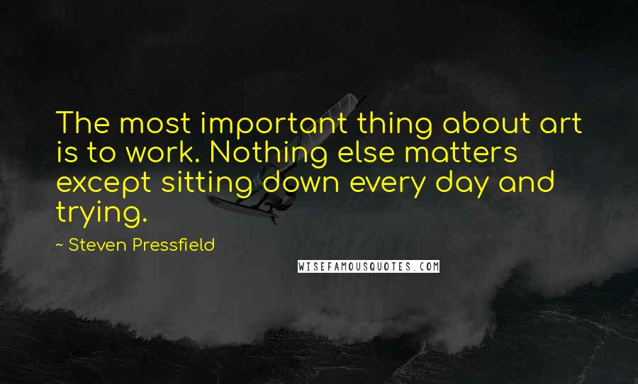 Steven Pressfield Quotes: The most important thing about art is to work. Nothing else matters except sitting down every day and trying.