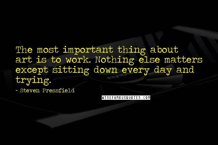 Steven Pressfield Quotes: The most important thing about art is to work. Nothing else matters except sitting down every day and trying.