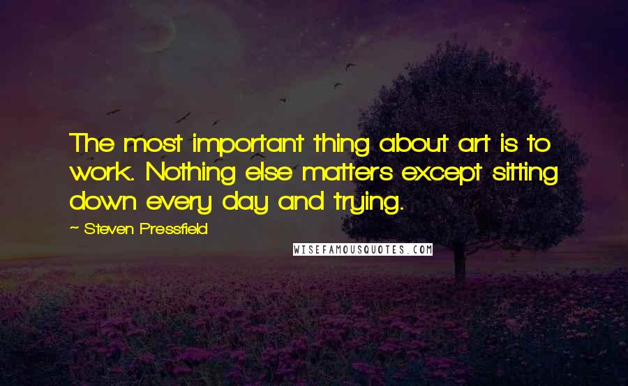 Steven Pressfield Quotes: The most important thing about art is to work. Nothing else matters except sitting down every day and trying.