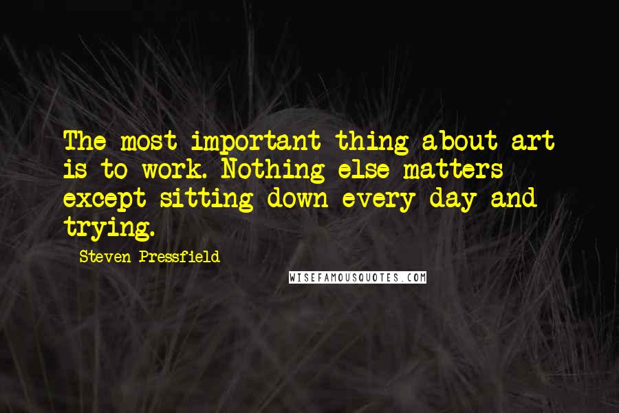 Steven Pressfield Quotes: The most important thing about art is to work. Nothing else matters except sitting down every day and trying.