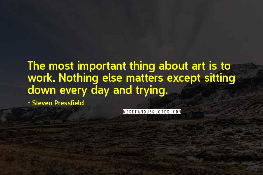 Steven Pressfield Quotes: The most important thing about art is to work. Nothing else matters except sitting down every day and trying.