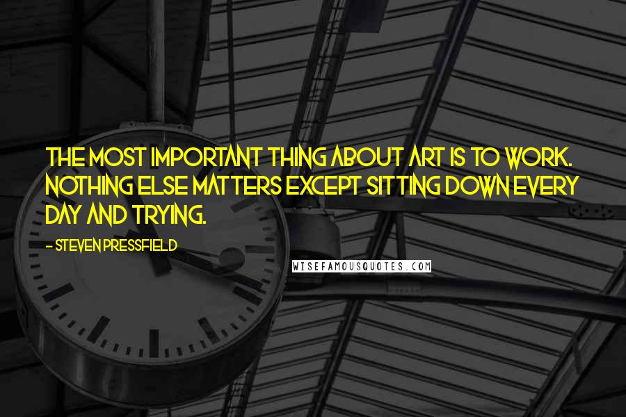 Steven Pressfield Quotes: The most important thing about art is to work. Nothing else matters except sitting down every day and trying.