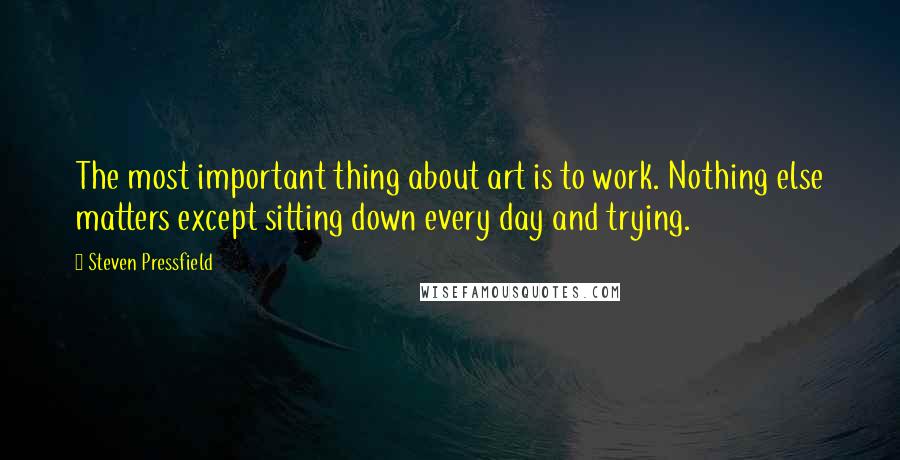 Steven Pressfield Quotes: The most important thing about art is to work. Nothing else matters except sitting down every day and trying.