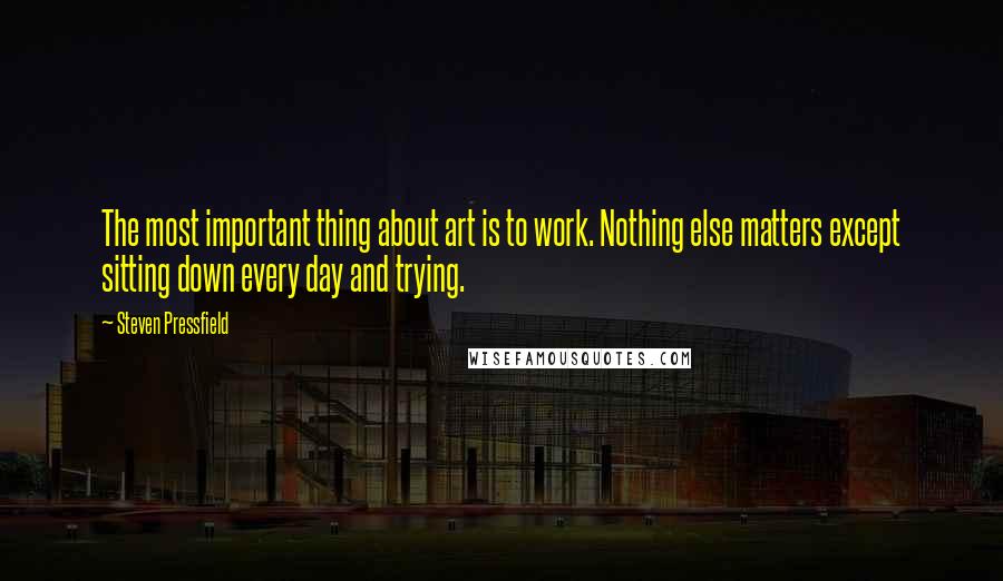 Steven Pressfield Quotes: The most important thing about art is to work. Nothing else matters except sitting down every day and trying.