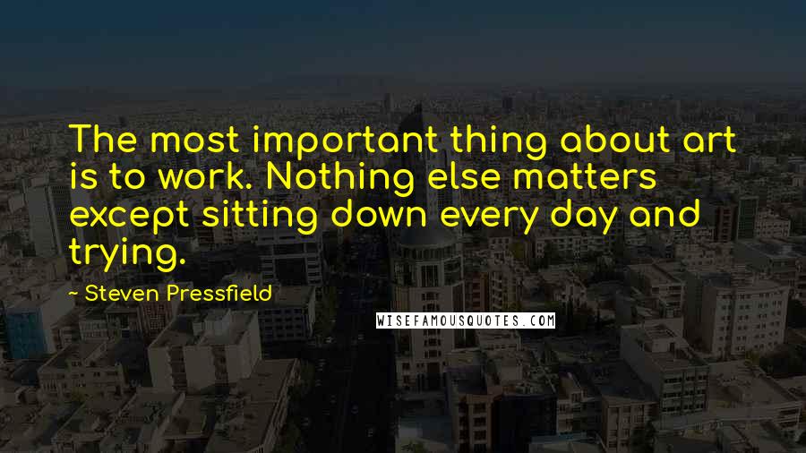 Steven Pressfield Quotes: The most important thing about art is to work. Nothing else matters except sitting down every day and trying.