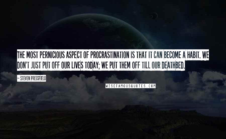 Steven Pressfield Quotes: The most pernicious aspect of procrastination is that it can become a habit. We don't just put off our lives today; we put them off till our deathbed.