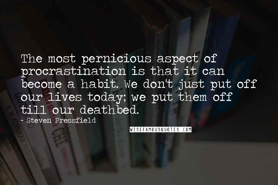 Steven Pressfield Quotes: The most pernicious aspect of procrastination is that it can become a habit. We don't just put off our lives today; we put them off till our deathbed.