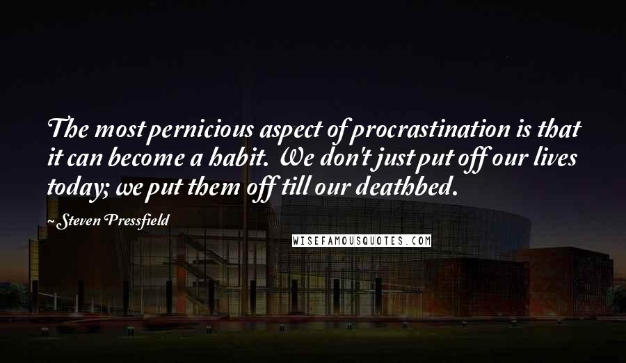 Steven Pressfield Quotes: The most pernicious aspect of procrastination is that it can become a habit. We don't just put off our lives today; we put them off till our deathbed.