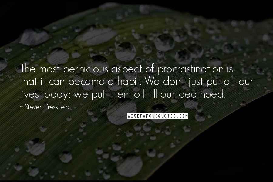 Steven Pressfield Quotes: The most pernicious aspect of procrastination is that it can become a habit. We don't just put off our lives today; we put them off till our deathbed.