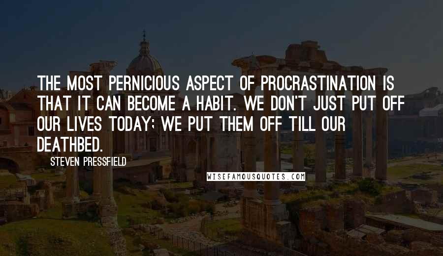 Steven Pressfield Quotes: The most pernicious aspect of procrastination is that it can become a habit. We don't just put off our lives today; we put them off till our deathbed.