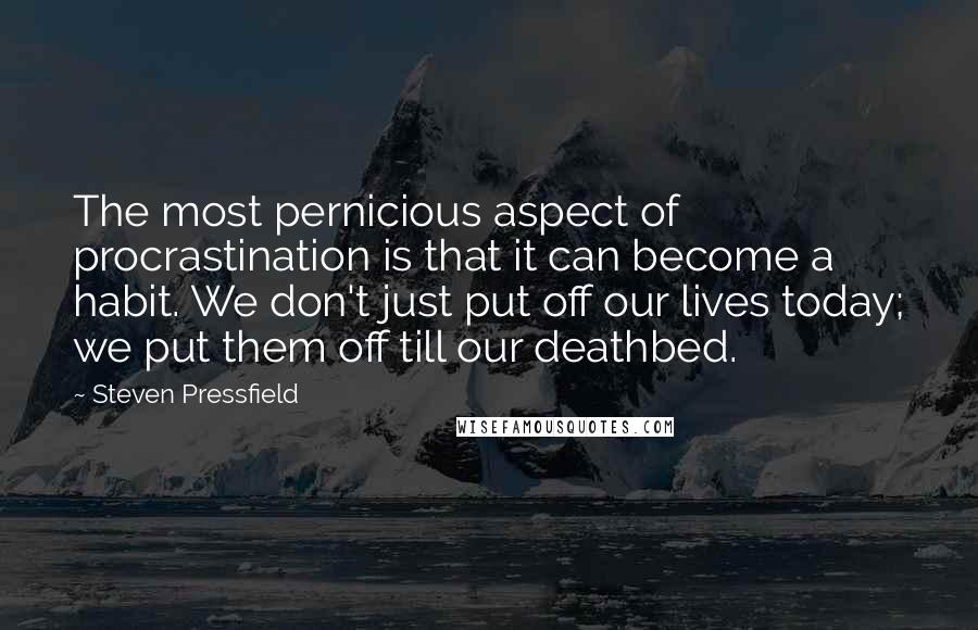 Steven Pressfield Quotes: The most pernicious aspect of procrastination is that it can become a habit. We don't just put off our lives today; we put them off till our deathbed.