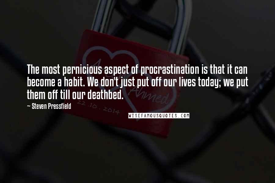 Steven Pressfield Quotes: The most pernicious aspect of procrastination is that it can become a habit. We don't just put off our lives today; we put them off till our deathbed.