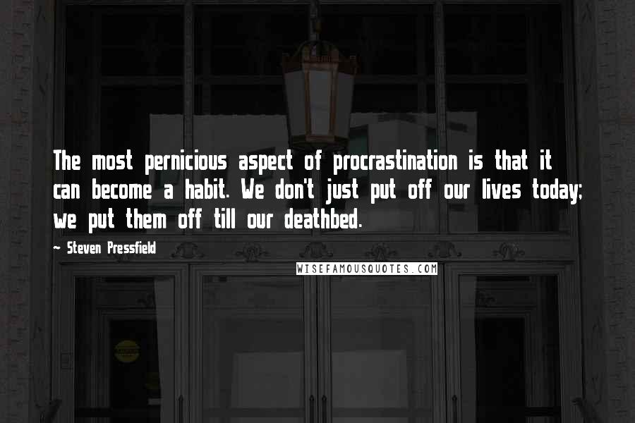 Steven Pressfield Quotes: The most pernicious aspect of procrastination is that it can become a habit. We don't just put off our lives today; we put them off till our deathbed.