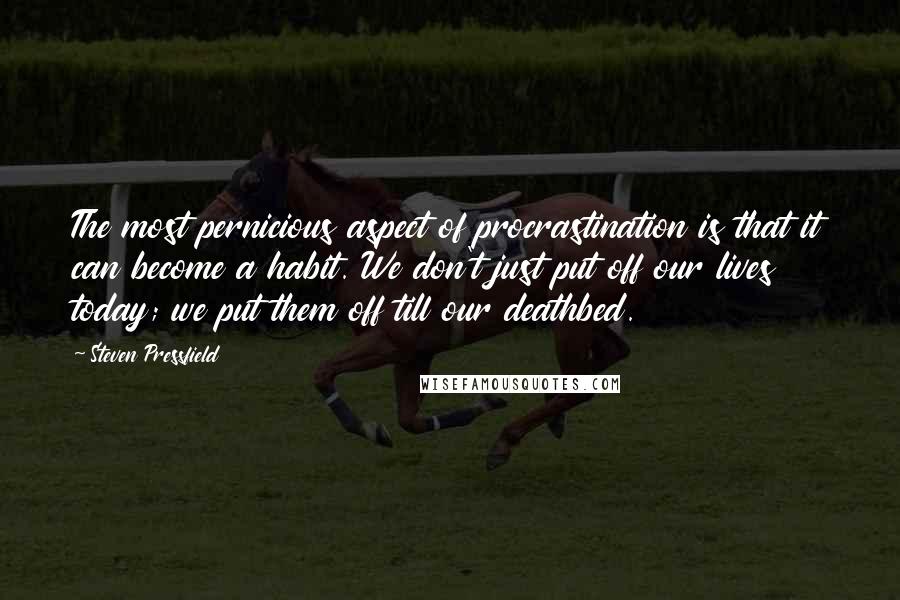 Steven Pressfield Quotes: The most pernicious aspect of procrastination is that it can become a habit. We don't just put off our lives today; we put them off till our deathbed.