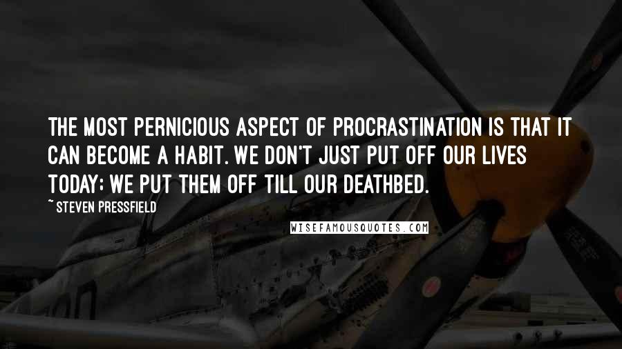 Steven Pressfield Quotes: The most pernicious aspect of procrastination is that it can become a habit. We don't just put off our lives today; we put them off till our deathbed.