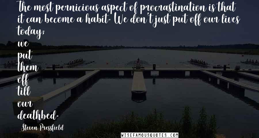 Steven Pressfield Quotes: The most pernicious aspect of procrastination is that it can become a habit. We don't just put off our lives today; we put them off till our deathbed.