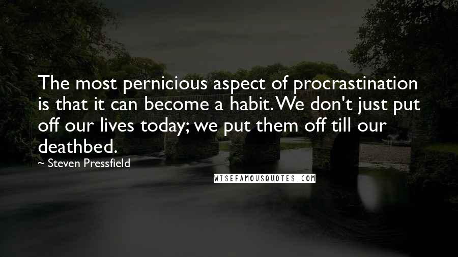 Steven Pressfield Quotes: The most pernicious aspect of procrastination is that it can become a habit. We don't just put off our lives today; we put them off till our deathbed.