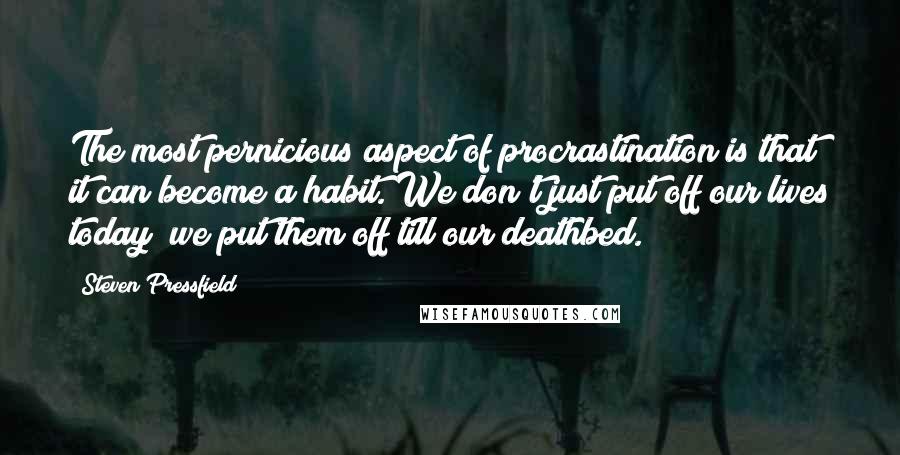 Steven Pressfield Quotes: The most pernicious aspect of procrastination is that it can become a habit. We don't just put off our lives today; we put them off till our deathbed.