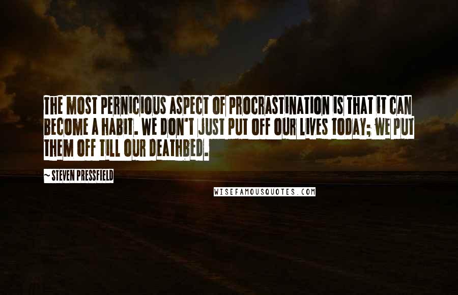 Steven Pressfield Quotes: The most pernicious aspect of procrastination is that it can become a habit. We don't just put off our lives today; we put them off till our deathbed.