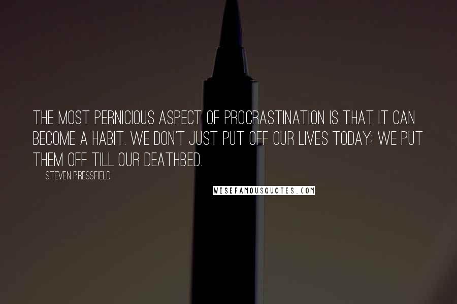 Steven Pressfield Quotes: The most pernicious aspect of procrastination is that it can become a habit. We don't just put off our lives today; we put them off till our deathbed.