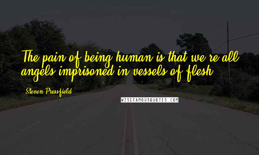 Steven Pressfield Quotes: The pain of being human is that we're all angels imprisoned in vessels of flesh.