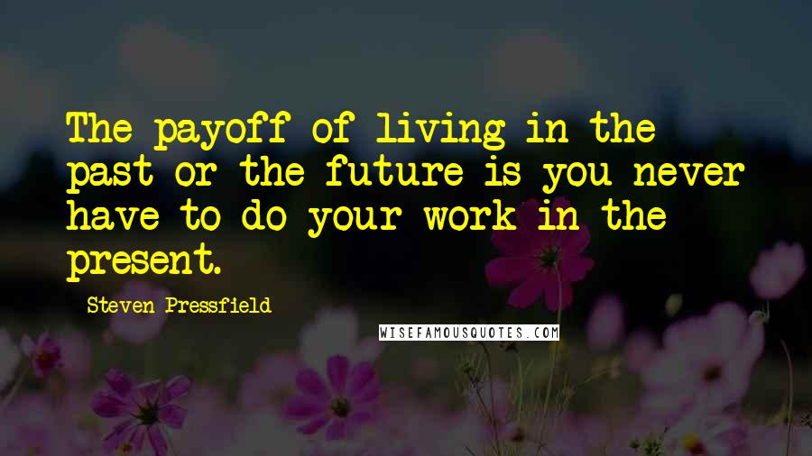 Steven Pressfield Quotes: The payoff of living in the past or the future is you never have to do your work in the present.