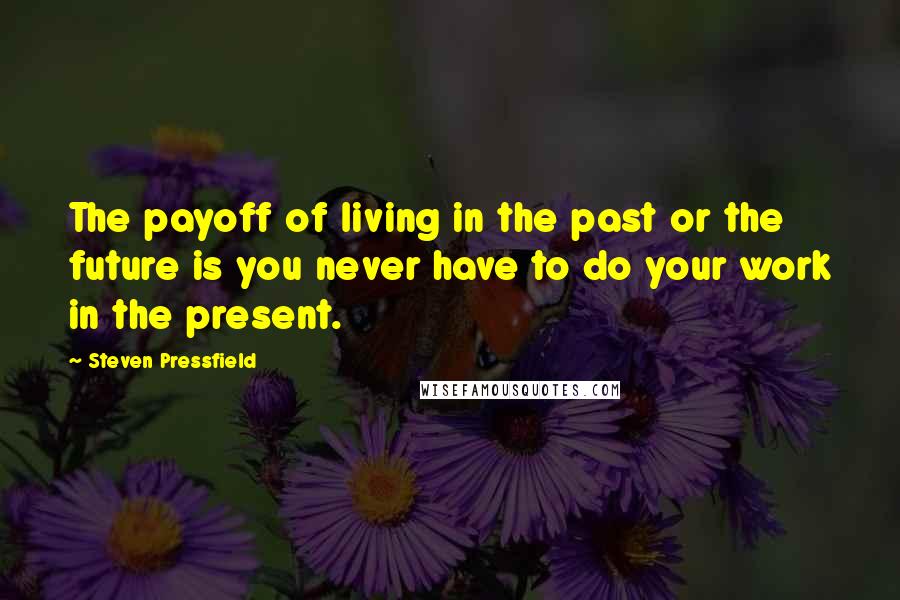 Steven Pressfield Quotes: The payoff of living in the past or the future is you never have to do your work in the present.