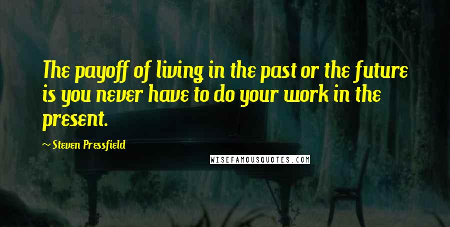 Steven Pressfield Quotes: The payoff of living in the past or the future is you never have to do your work in the present.